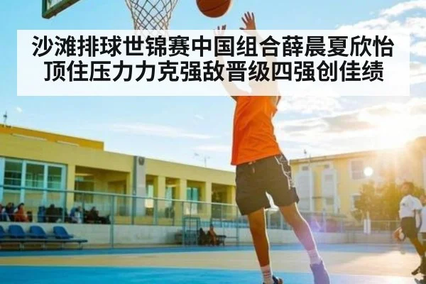 沙滩排球世锦赛中国组合薛晨夏欣怡顶住压力力克强敌晋级四强创佳绩