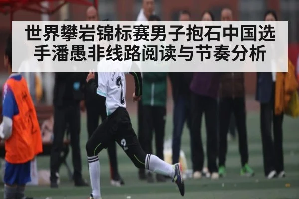 世界攀岩锦标赛男子抱石中国选手潘愚非线路阅读与节奏分析