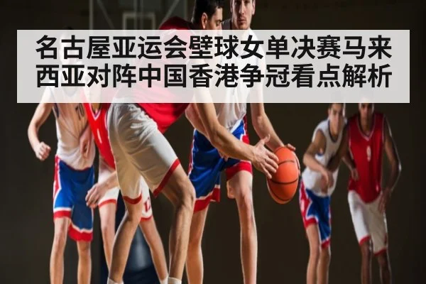 名古屋亚运会壁球女单决赛马来西亚对阵中国香港争冠看点解析