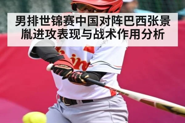 男排世锦赛中国对阵巴西张景胤进攻表现与战术作用分析